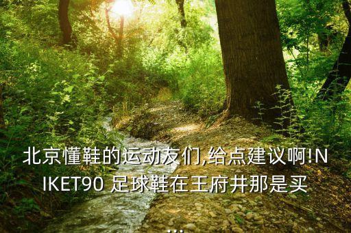 北京懂鞋的運動友們,給點建議啊!NIKET90 足球鞋在王府井那是買...