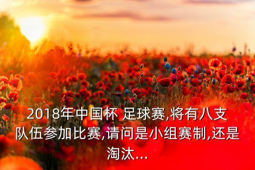 2018年中國杯 足球賽,將有八支隊(duì)伍參加比賽,請(qǐng)問是小組賽制,還是淘汰...