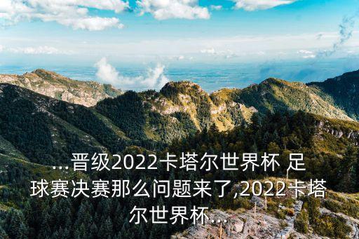 ...晉級(jí)2022卡塔爾世界杯 足球賽決賽那么問(wèn)題來(lái)了,2022卡塔爾世界杯...