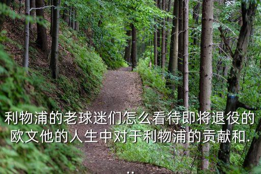 利物浦的老球迷們怎么看待即將退役的歐文他的人生中對于利物浦的貢獻(xiàn)和...