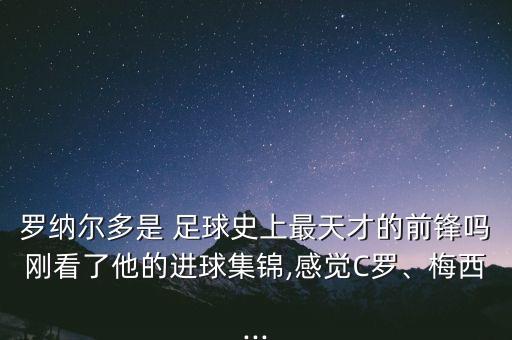 羅納爾多是 足球史上最天才的前鋒嗎剛看了他的進球集錦,感覺C羅、梅西...