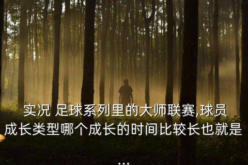  實(shí)況 足球系列里的大師聯(lián)賽,球員成長類型哪個成長的時間比較長也就是...