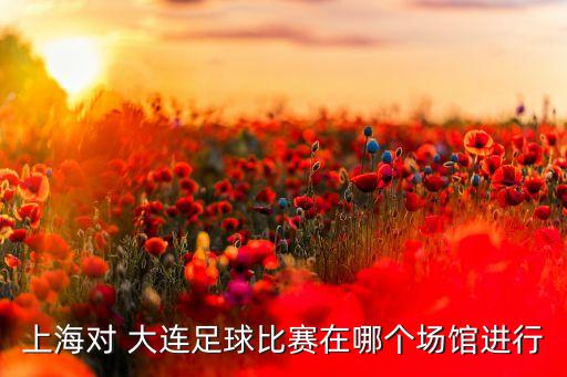 上海對(duì) 大連足球比賽在哪個(gè)場(chǎng)館進(jìn)行