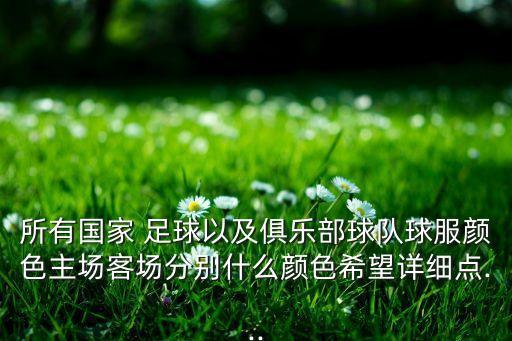 所有國家 足球以及俱樂部球隊球服顏色主場客場分別什么顏色希望詳細點...
