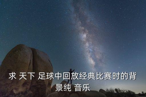 求 天下 足球中回放經(jīng)典比賽時(shí)的背景純 音樂