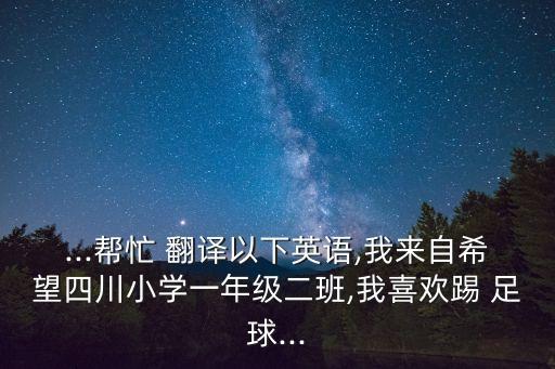 ...幫忙 翻譯以下英語(yǔ),我來(lái)自希望四川小學(xué)一年級(jí)二班,我喜歡踢 足球...