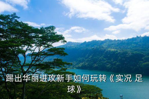 踢出華麗進攻新手如何玩轉《實況 足球》