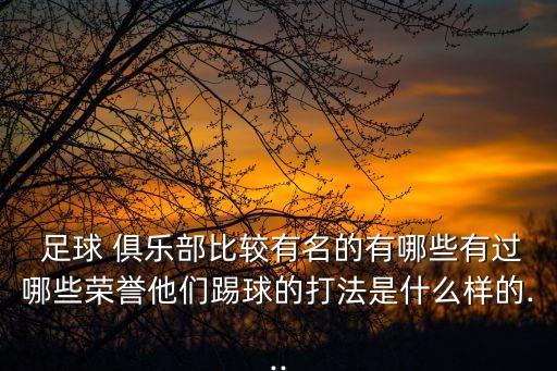  足球 俱樂部比較有名的有哪些有過哪些榮譽(yù)他們踢球的打法是什么樣的...
