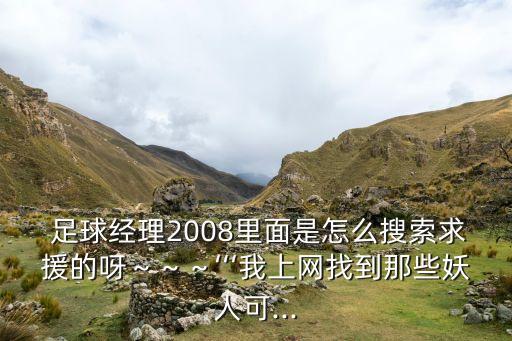  足球經理2008里面是怎么搜索求援的呀～～～‘‘‘我上網找到那些妖人可...