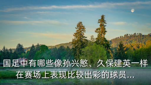國足中有哪些像孫興慜、久保建英一樣在賽場上表現(xiàn)比較出彩的球員...
