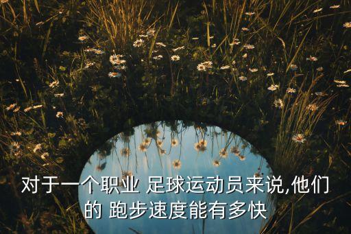 對于一個職業(yè) 足球運動員來說,他們的 跑步速度能有多快