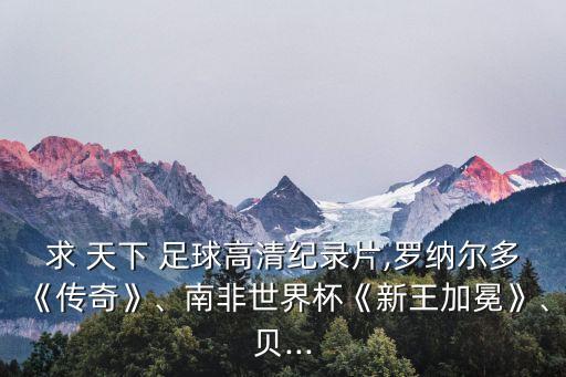 求 天下 足球高清紀(jì)錄片,羅納爾多《傳奇》、南非世界杯《新王加冕》、貝...