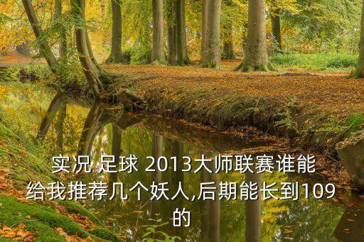  實(shí)況 足球 2013大師聯(lián)賽誰能給我推薦幾個(gè)妖人,后期能長到109的