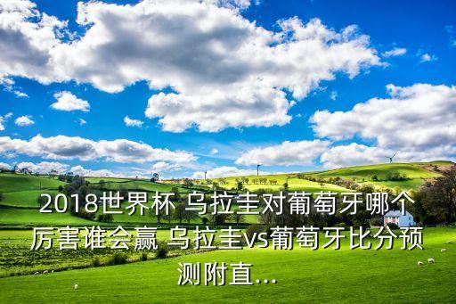 2018世界杯 烏拉圭對葡萄牙哪個厲害誰會贏 烏拉圭vs葡萄牙比分預(yù)測附直...