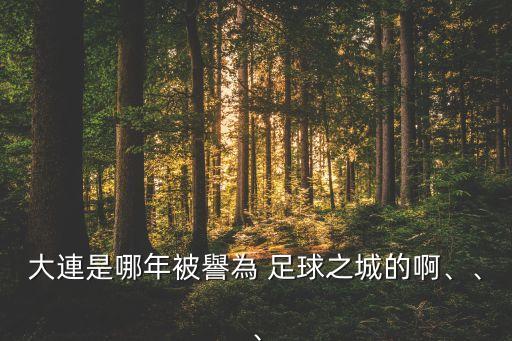 大連是哪年被譽(yù)為 足球之城的啊、、、