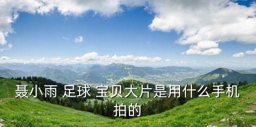 聶小雨 足球 寶貝大片是用什么手機(jī)拍的