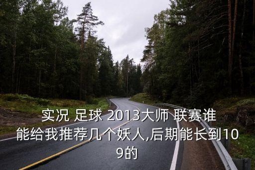  實(shí)況 足球 2013大師 聯(lián)賽誰能給我推薦幾個妖人,后期能長到109的