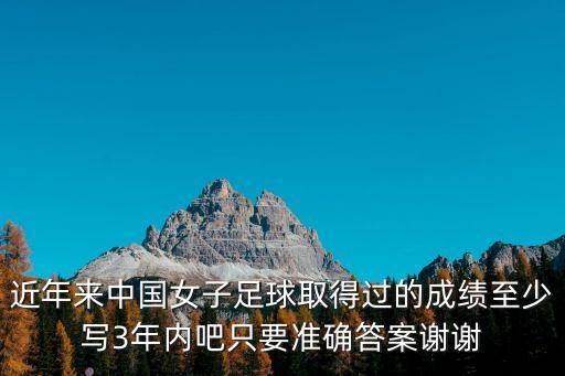 近年來中國女子足球取得過的成績至少寫3年內吧只要準確答案謝謝