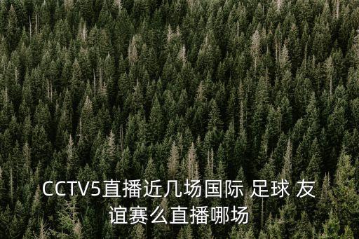 CCTV5直播近幾場國際 足球 友誼賽么直播哪場