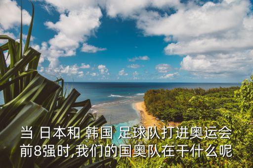 當 日本和 韓國 足球隊打進奧運會前8強時,我們的國奧隊在干什么呢