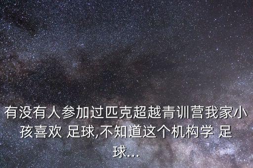 有沒有人參加過匹克超越青訓(xùn)營我家小孩喜歡 足球,不知道這個(gè)機(jī)構(gòu)學(xué) 足球...