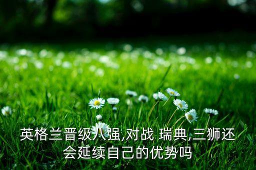 英格蘭晉級八強(qiáng),對戰(zhàn) 瑞典,三獅還會(huì)延續(xù)自己的優(yōu)勢嗎