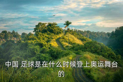 中國 足球是在什么時(shí)候登上奧運(yùn)舞臺(tái)的