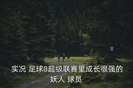  實(shí)況 足球8超級(jí)聯(lián)賽里成長(zhǎng)很強(qiáng)的妖人 球員