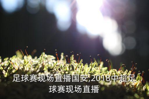 中超足球賽現(xiàn)場(chǎng)直播國安,2018中超足球賽現(xiàn)場(chǎng)直播