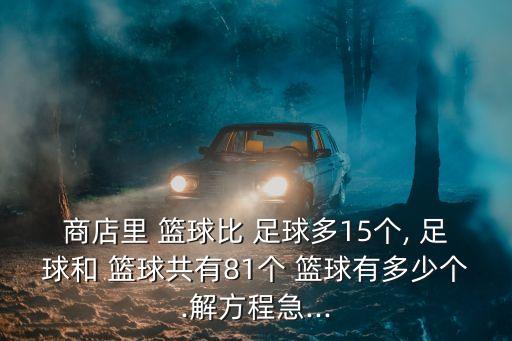 商店里 籃球比 足球多15個(gè), 足球和 籃球共有81個(gè) 籃球有多少個(gè).解方程急...