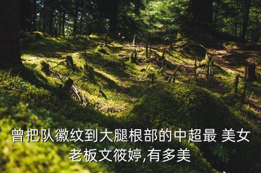 曾把隊(duì)徽紋到大腿根部的中超最 美女老板文筱婷,有多美