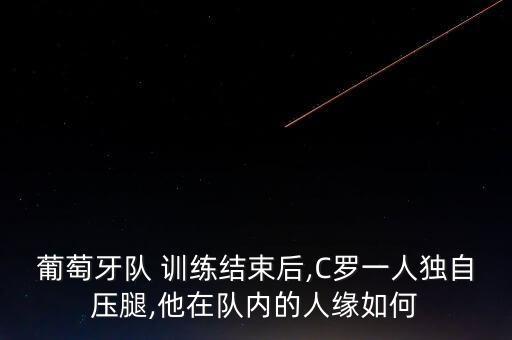葡萄牙隊 訓(xùn)練結(jié)束后,C羅一人獨(dú)自壓腿,他在隊內(nèi)的人緣如何