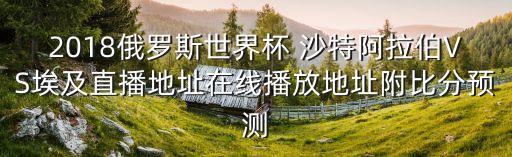 2018俄羅斯世界杯 沙特阿拉伯VS埃及直播地址在線播放地址附比分預(yù)測(cè)