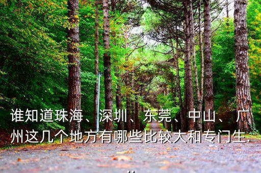 誰知道珠海、深圳、東莞、中山、 廣州這幾個地方有哪些比較大和專門生...