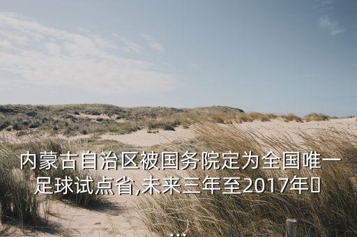  內(nèi)蒙古自治區(qū)被國務(wù)院定為全國唯一足球試點(diǎn)省,未來三年至2017年?...