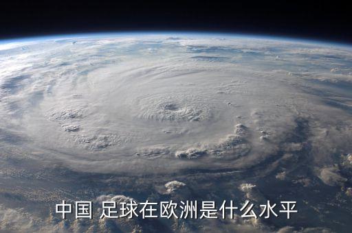 中國(guó) 足球在歐洲是什么水平