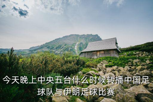 今天晚上中央五臺什么時候轉(zhuǎn)播中國足球隊與伊朗足球比賽