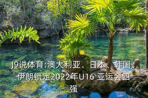 J9說(shuō)體育:澳大利亞、日本、韓國(guó)、伊朗鎖定2022年U16 亞運(yùn)會(huì)四強(qiáng)