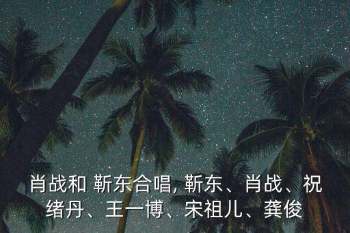 肖戰(zhàn)和 靳東合唱, 靳東、肖戰(zhàn)、祝緒丹、王一博、宋祖兒、龔俊