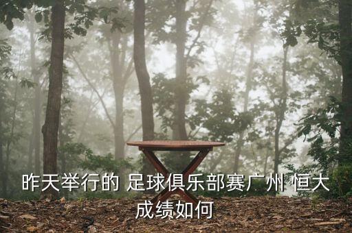 昨天舉行的 足球俱樂部賽廣州 恒大成績(jī)?nèi)绾? class=