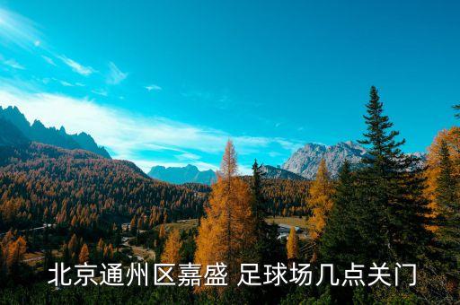  北京通州區(qū)嘉盛 足球場(chǎng)幾點(diǎn)關(guān)門