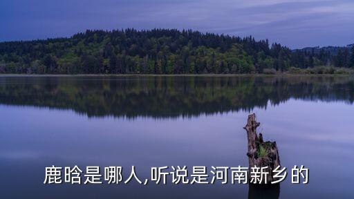 鹿晗是哪人,聽說(shuō)是河南新鄉(xiāng)的