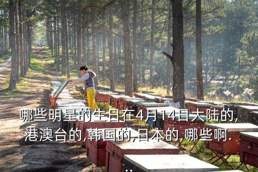 哪些明星的生日在4月14日大陸的,港澳臺(tái)的,韓國(guó)的,日本的,哪些啊...