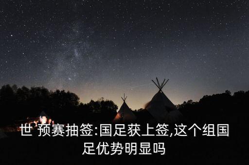 世 預賽抽簽:國足獲上簽,這個組國足優(yōu)勢明顯嗎