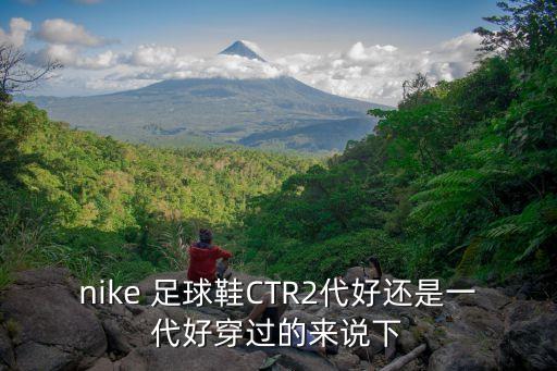 nike 足球鞋CTR2代好還是一代好穿過(guò)的來(lái)說(shuō)下