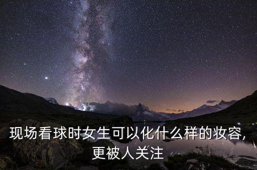 現(xiàn)場看球時女生可以化什么樣的妝容,更被人關注