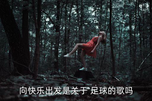 向快樂出發(fā)是關(guān)于 足球的歌嗎
