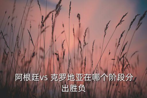  阿根廷vs 克羅地亞在哪個階段分出勝負(fù)
