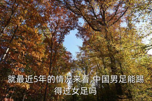 就最近5年的情況來看,中國男足能踢得過女足嗎