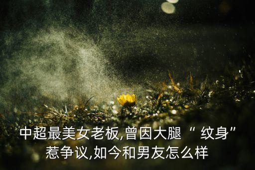 中超最美女老板,曾因大腿“ 紋身”惹爭(zhēng)議,如今和男友怎么樣